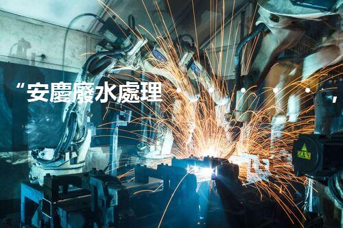 “安慶廢水處理，綠色先鋒，環(huán)保典范！”